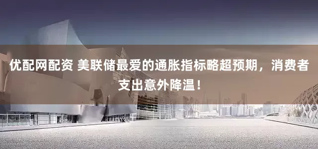 优配网配资 美联储最爱的通胀指标略超预期，消费者支出意外降温！