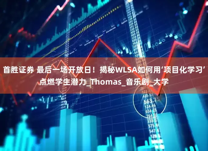 首胜证券 最后一场开放日！揭秘WLSA如何用‘项目化学习’点燃学生潜力_Thomas_音乐剧_大学