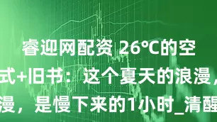 睿迎网配资 26℃的空调房+冰美式+旧书：这个夏天的浪漫，是慢下来的1小时_清醒_时间_指尖