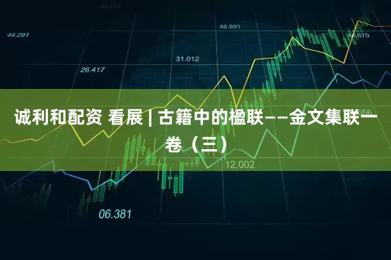 诚利和配资 看展 | 古籍中的楹联——金文集联一卷（三）