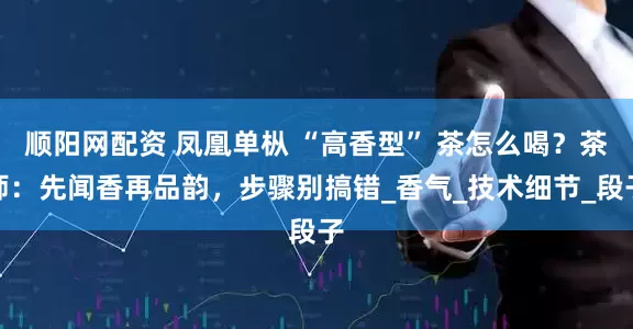 顺阳网配资 凤凰单枞 “高香型” 茶怎么喝？茶师：先闻香再品韵，步骤别搞错_香气_技术细节_段子