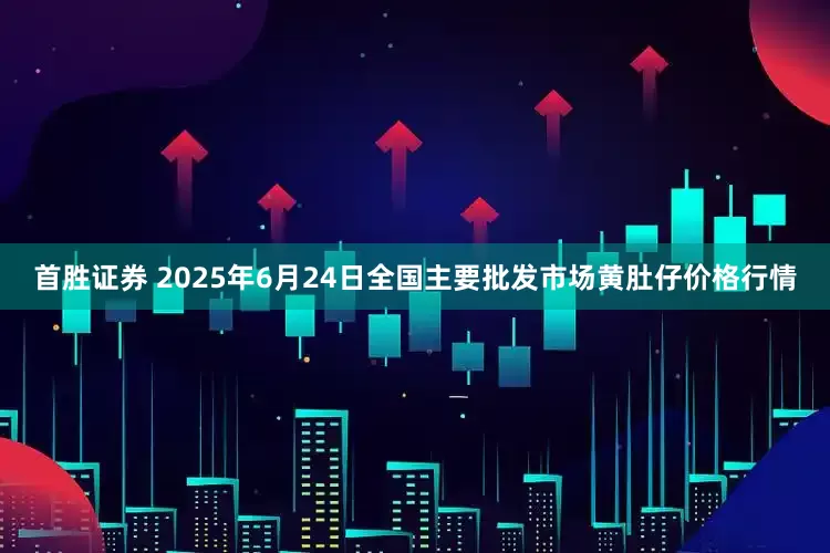 首胜证券 2025年6月24日全国主要批发市场黄肚仔价格行情
