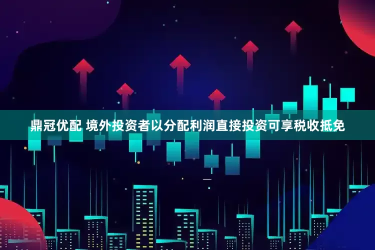 鼎冠优配 境外投资者以分配利润直接投资可享税收抵免