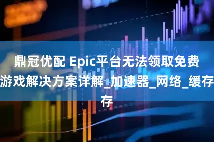 鼎冠优配 Epic平台无法领取免费游戏解决方案详解_加速器_网络_缓存