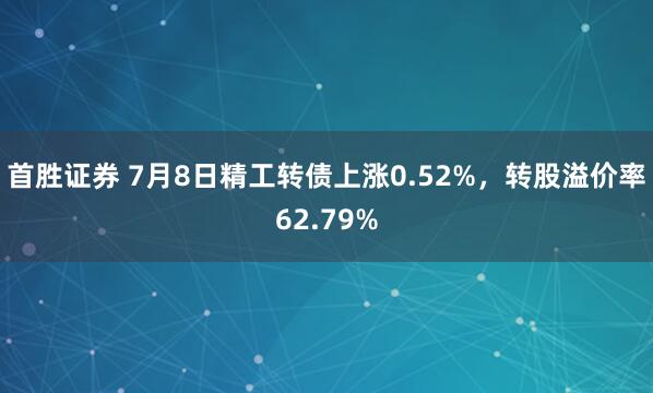 首胜证券 7月8日精工转债上涨0.52%，转股溢价率62.79%