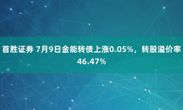 首胜证券 7月9日金能转债上涨0.05%，转股溢价率46.47%