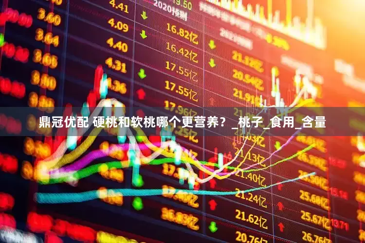 鼎冠优配 硬桃和软桃哪个更营养？_桃子_食用_含量