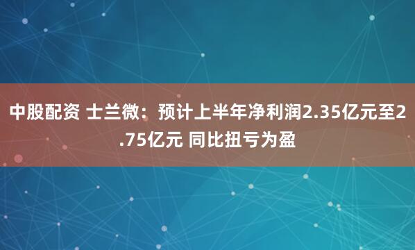中股配资 士兰微：预计上半年净利润2.35亿元至2.75亿元 同比扭亏为盈