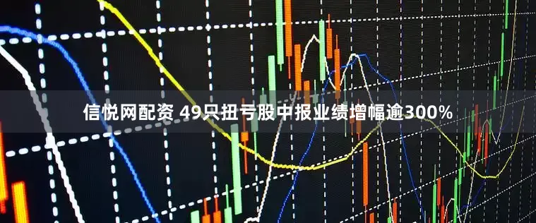 信悦网配资 49只扭亏股中报业绩增幅逾300%