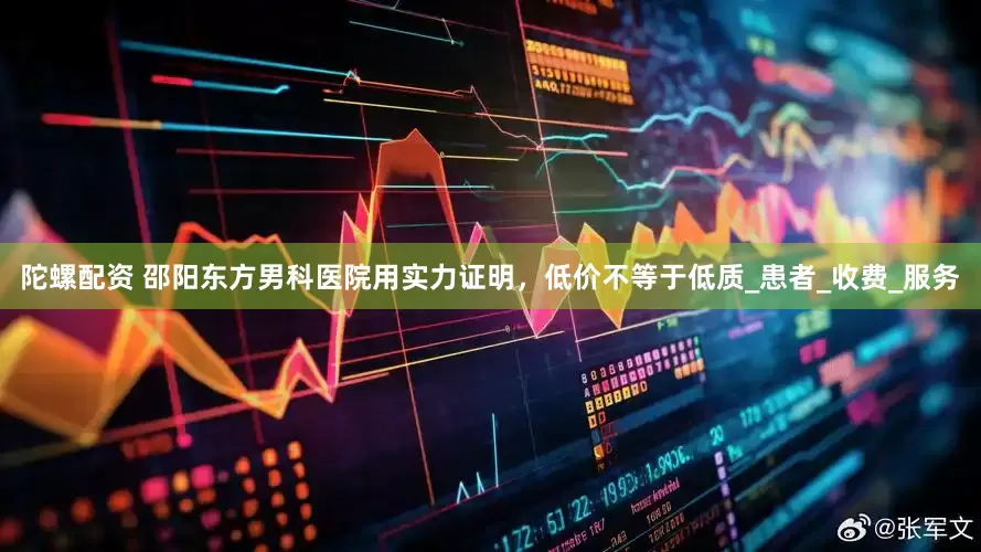陀螺配资 邵阳东方男科医院用实力证明，低价不等于低质_患者_收费_服务