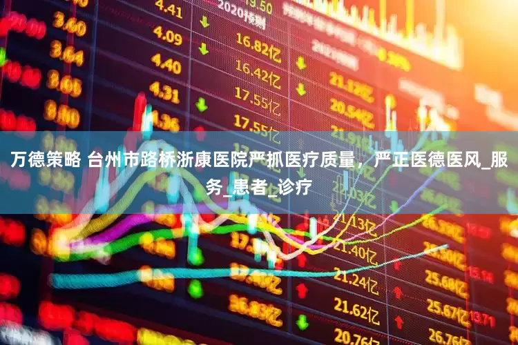 万德策略 台州市路桥浙康医院严抓医疗质量，严正医德医风_服务_患者_诊疗