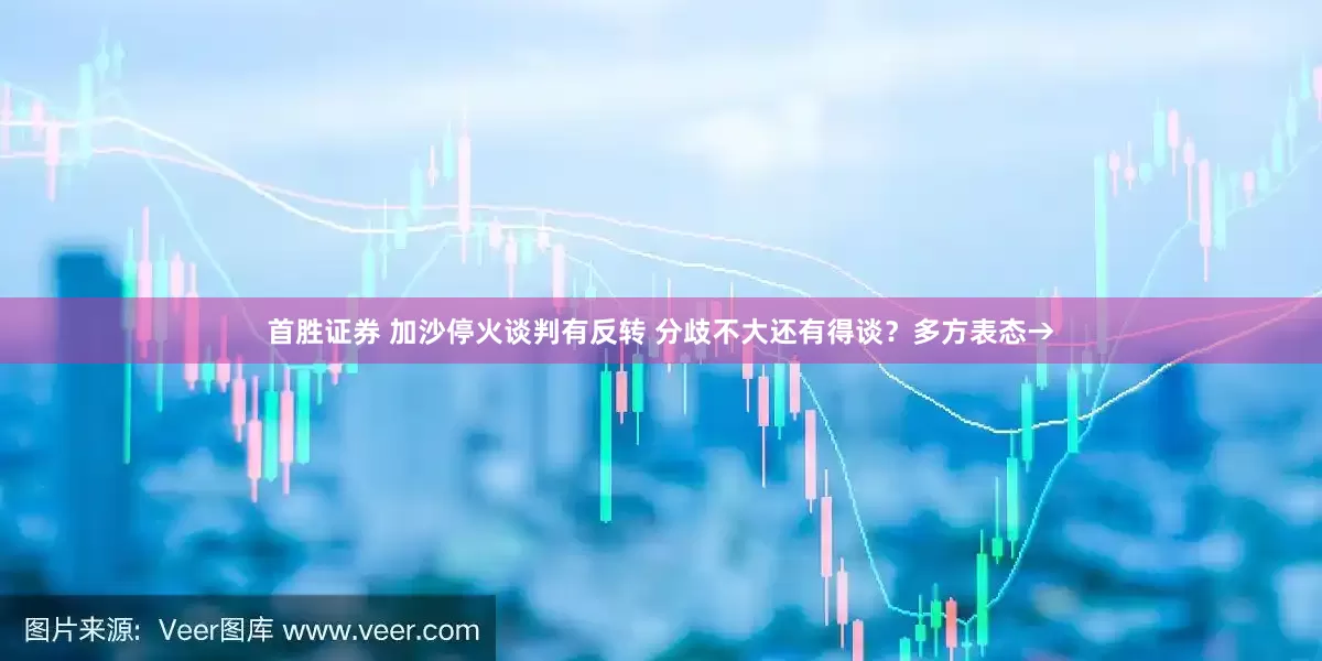 首胜证券 加沙停火谈判有反转 分歧不大还有得谈？多方表态→