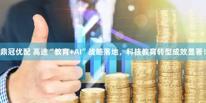 鼎冠优配 高途“教育+AI”战略落地，科技教育转型成效显著！