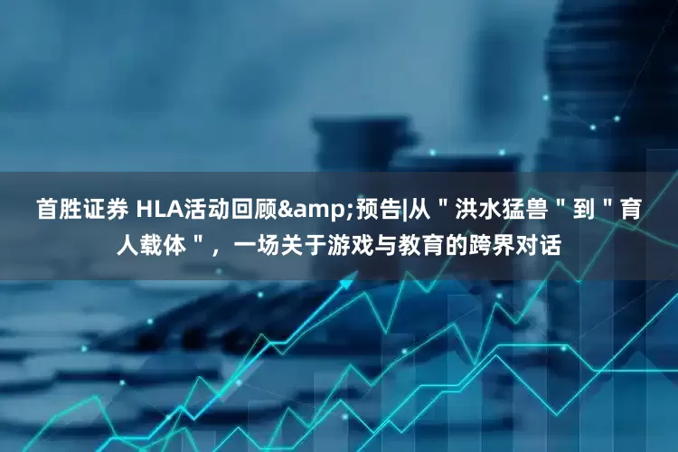 首胜证券 HLA活动回顾&预告|从＂洪水猛兽＂到＂育人载体＂，一场关于游戏与教育的跨界对话