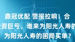 鼎冠优配 警报拉响！合规崩塌、投资巨亏，谁来为阳光人寿的困局买单？