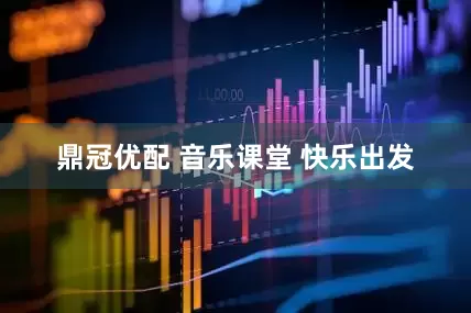 鼎冠优配 音乐课堂 快乐出发