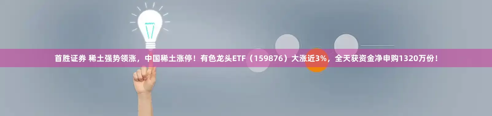 首胜证券 稀土强势领涨，中国稀土涨停！有色龙头ETF（159876）大涨近3%，全天获资金净申购1320万份！