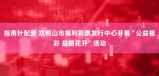 指南针配资 双鸭山市福利彩票发行中心开展“公益福彩 益路花开”活动