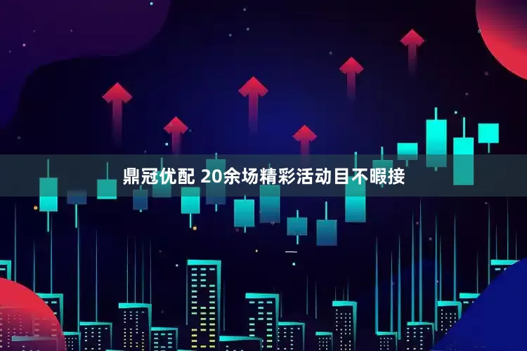 鼎冠优配 20余场精彩活动目不暇接