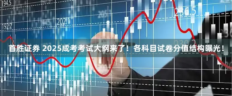首胜证券 2025成考考试大纲来了！各科目试卷分值结构曝光！