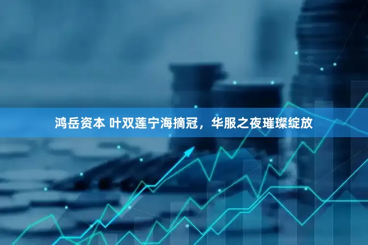 鸿岳资本 叶双莲宁海摘冠，华服之夜璀璨绽放