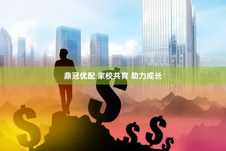 鼎冠优配 家校共育 助力成长