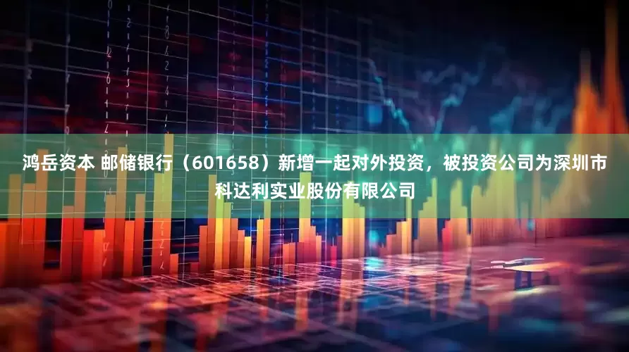 鸿岳资本 邮储银行（601658）新增一起对外投资，被投资公司为深圳市科达利实业股份有限公司
