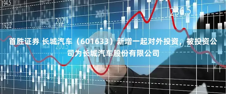 首胜证券 长城汽车（601633）新增一起对外投资，被投资公司为长城汽车股份有限公司