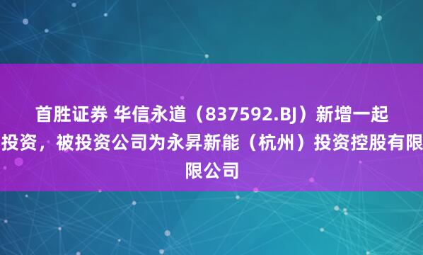 首胜证券 华信永道（837592.BJ）新增一起对外投资，被投资公司为永昇新能（杭州）投资控股有限公司