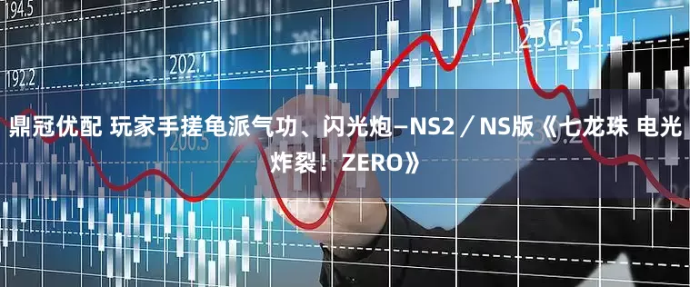鼎冠优配 玩家手搓龟派气功、闪光炮—NS2／NS版《七龙珠 电光炸裂！ZERO》