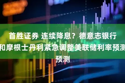 首胜证券 连续降息？德意志银行和摩根士丹利紧急调整美联储利率预测