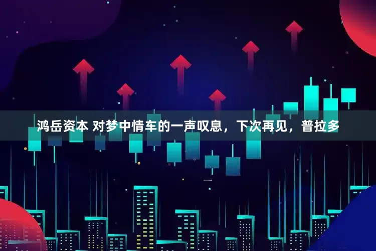 鸿岳资本 对梦中情车的一声叹息，下次再见，普拉多