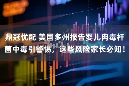 鼎冠优配 美国多州报告婴儿肉毒杆菌中毒引警惕，这些风险家长必知！