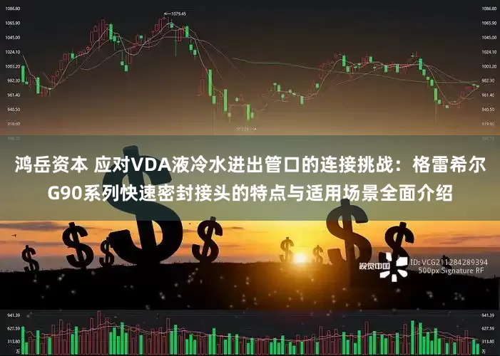 鸿岳资本 应对VDA液冷水进出管口的连接挑战：格雷希尔G90系列快速密封接头的特点与适用场景全面介绍