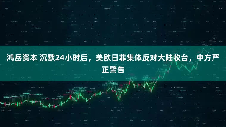 鸿岳资本 沉默24小时后，美欧日菲集体反对大陆收台，中方严正警告