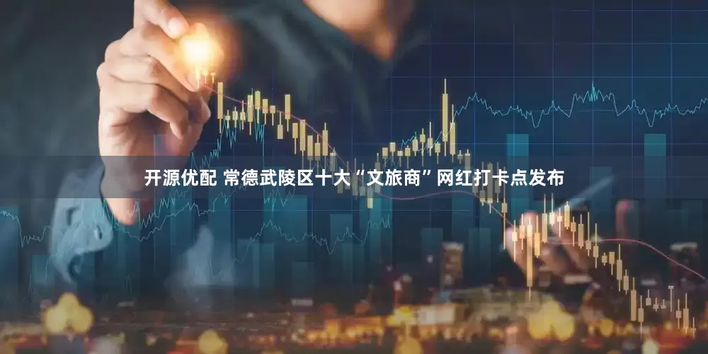开源优配 常德武陵区十大“文旅商”网红打卡点发布