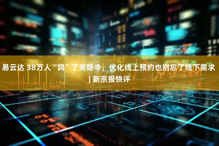 易云达 38万人“鸽”了灵隐寺，优化线上预约也别忘了线下需求 | 新京报快评