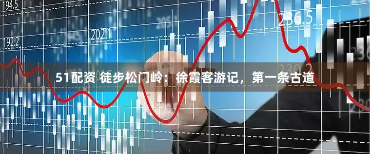 51配资 徒步松门岭：徐霞客游记，第一条古道