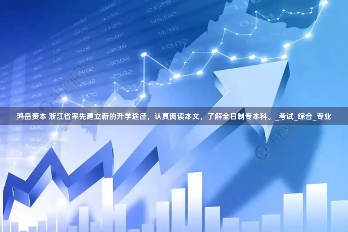 鸿岳资本 浙江省率先建立新的升学途径，认真阅读本文，了解全日制专本科。_考试_综合_专业