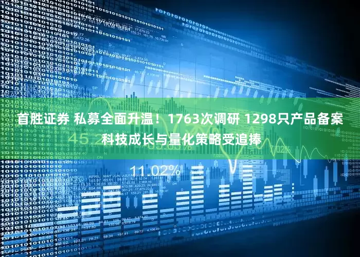 首胜证券 私募全面升温！1763次调研 1298只产品备案 科技成长与量化策略受追捧