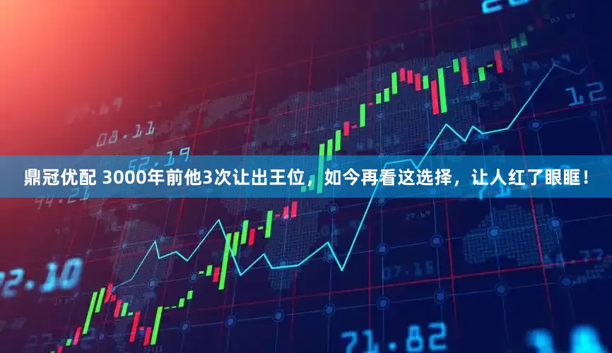 鼎冠优配 3000年前他3次让出王位，如今再看这选择，让人红了眼眶！