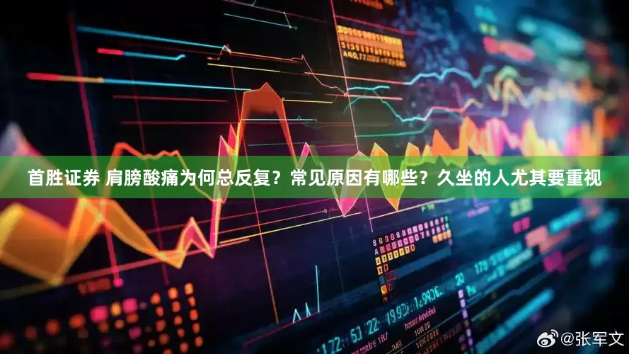 首胜证券 肩膀酸痛为何总反复？常见原因有哪些？久坐的人尤其要重视