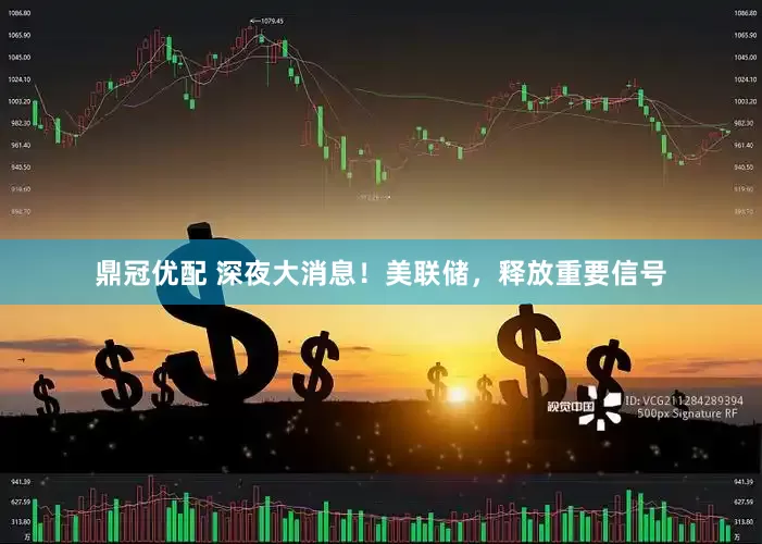 鼎冠优配 深夜大消息！美联储，释放重要信号