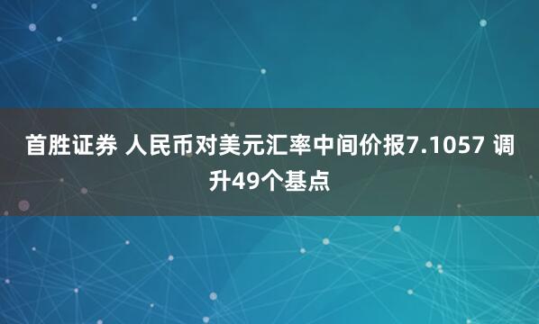 首胜证券 人民币对美元汇率中间价报7.1057 调升49个基点