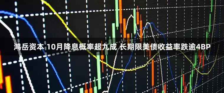鸿岳资本 10月降息概率超九成 长期限美债收益率跌逾4BP