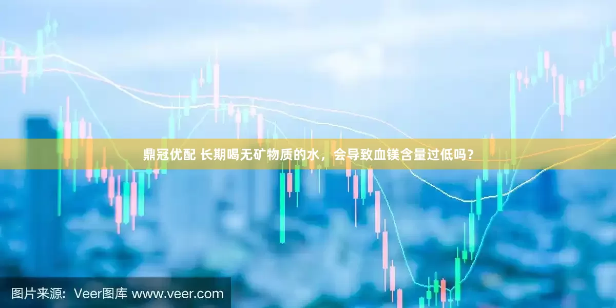 鼎冠优配 长期喝无矿物质的水，会导致血镁含量过低吗？