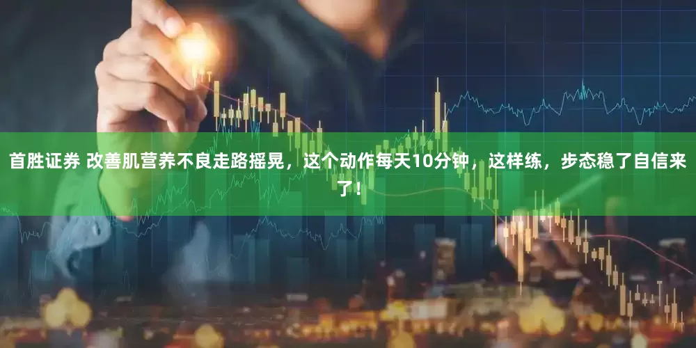 首胜证券 改善肌营养不良走路摇晃，这个动作每天10分钟，这样练，步态稳了自信来了！