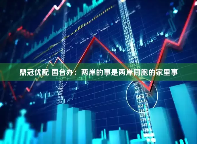 鼎冠优配 国台办：两岸的事是两岸同胞的家里事