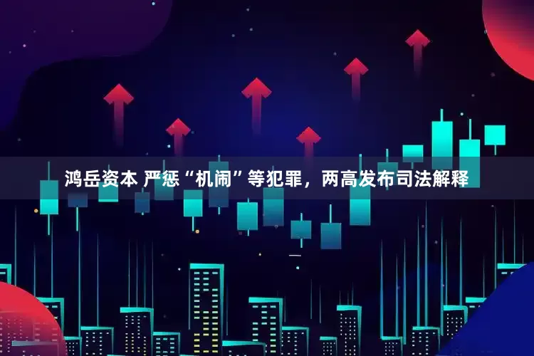 鸿岳资本 严惩“机闹”等犯罪，两高发布司法解释
