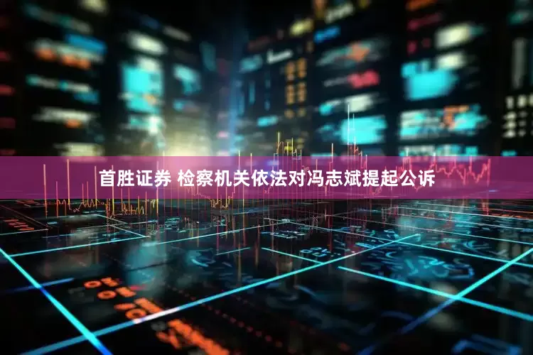 首胜证券 检察机关依法对冯志斌提起公诉
